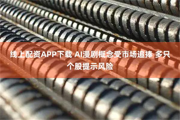 线上配资APP下载 AI漫剧概念受市场追捧 多只个股提示风险