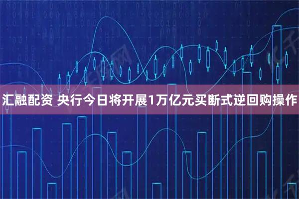汇融配资 央行今日将开展1万亿元买断式逆回购操作