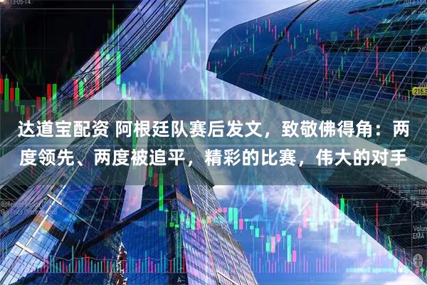 达道宝配资 阿根廷队赛后发文，致敬佛得角：两度领先、两度被追平，精彩的比赛，伟大的对手