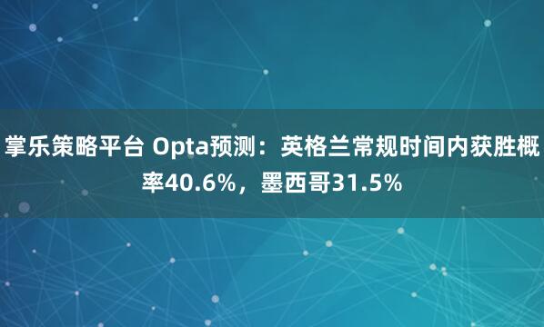 掌乐策略平台 Opta预测：英格兰常规时间内获胜概率40.6%，墨西哥31.5%