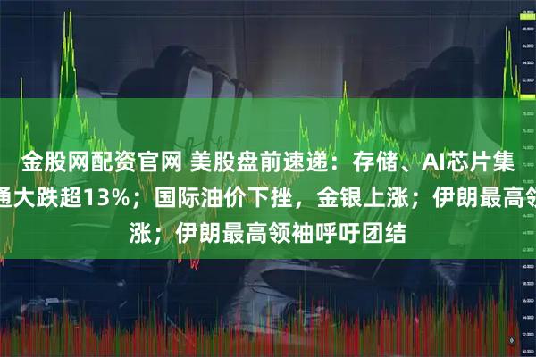 金股网配资官网 美股盘前速递：存储、AI芯片集体下跌，博通大跌超13%；国际油价下挫，金银上涨；伊朗最高领袖呼吁团结